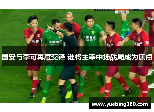 国安与李可再度交锋 谁将主宰中场战局成为焦点