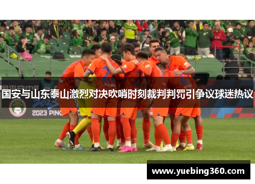 国安与山东泰山激烈对决吹哨时刻裁判判罚引争议球迷热议