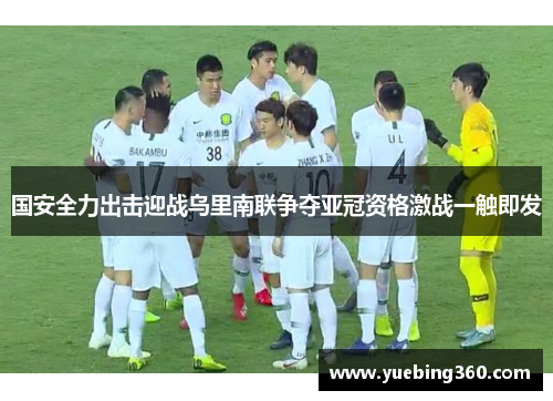 国安全力出击迎战乌里南联争夺亚冠资格激战一触即发
