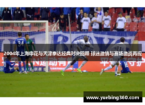 2004年上海申花与天津泰达经典对决回顾 球迷激情与赛场激战再现