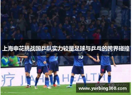 上海申花挑战国乒队实力较量足球与乒乓的跨界碰撞