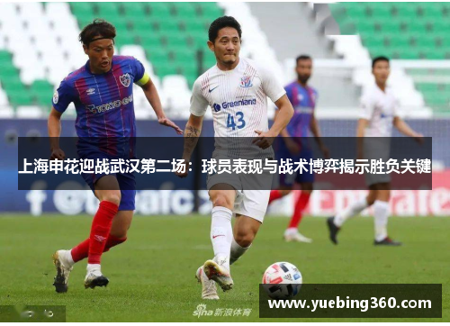 上海申花迎战武汉第二场：球员表现与战术博弈揭示胜负关键