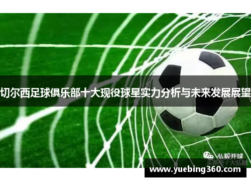 切尔西足球俱乐部十大现役球星实力分析与未来发展展望