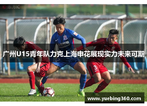 广州U15青年队力克上海申花展现实力未来可期