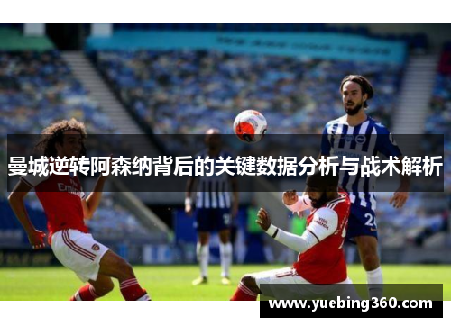 曼城逆转阿森纳背后的关键数据分析与战术解析