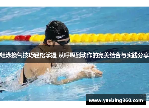 蛙泳换气技巧轻松掌握 从呼吸到动作的完美结合与实践分享