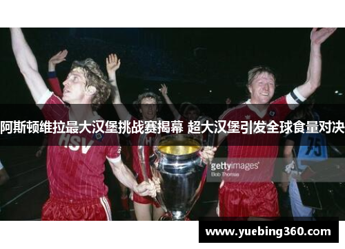阿斯顿维拉最大汉堡挑战赛揭幕 超大汉堡引发全球食量对决