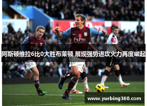阿斯顿维拉6比0大胜布莱顿 展现强势进攻火力再度崛起