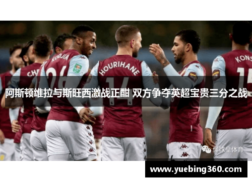 阿斯顿维拉与斯旺西激战正酣 双方争夺英超宝贵三分之战